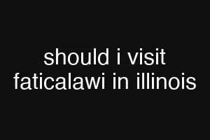 should i visit faticalawi in illinois